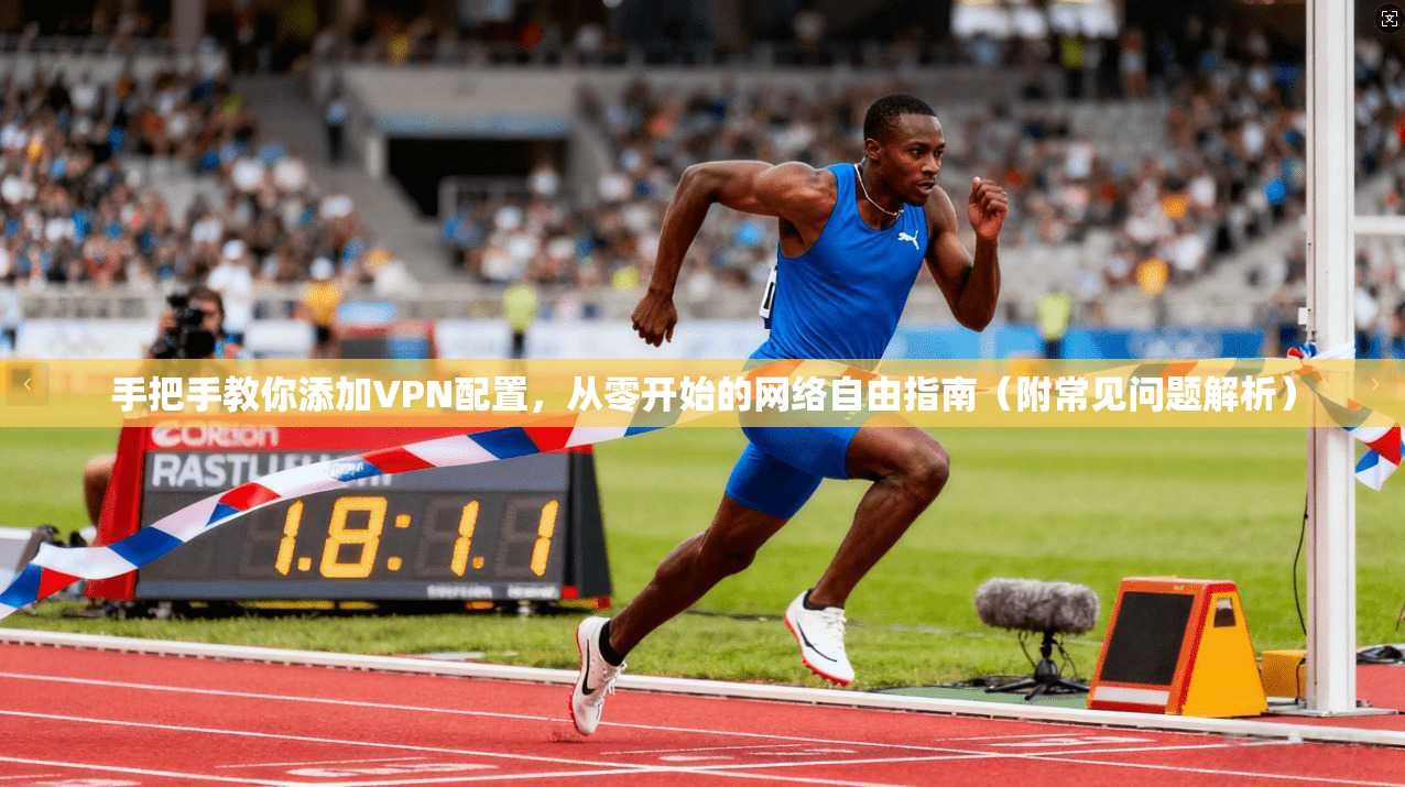 手把手教你添加VPN配置,从零开始的网络自由指南(附常见问题解析)