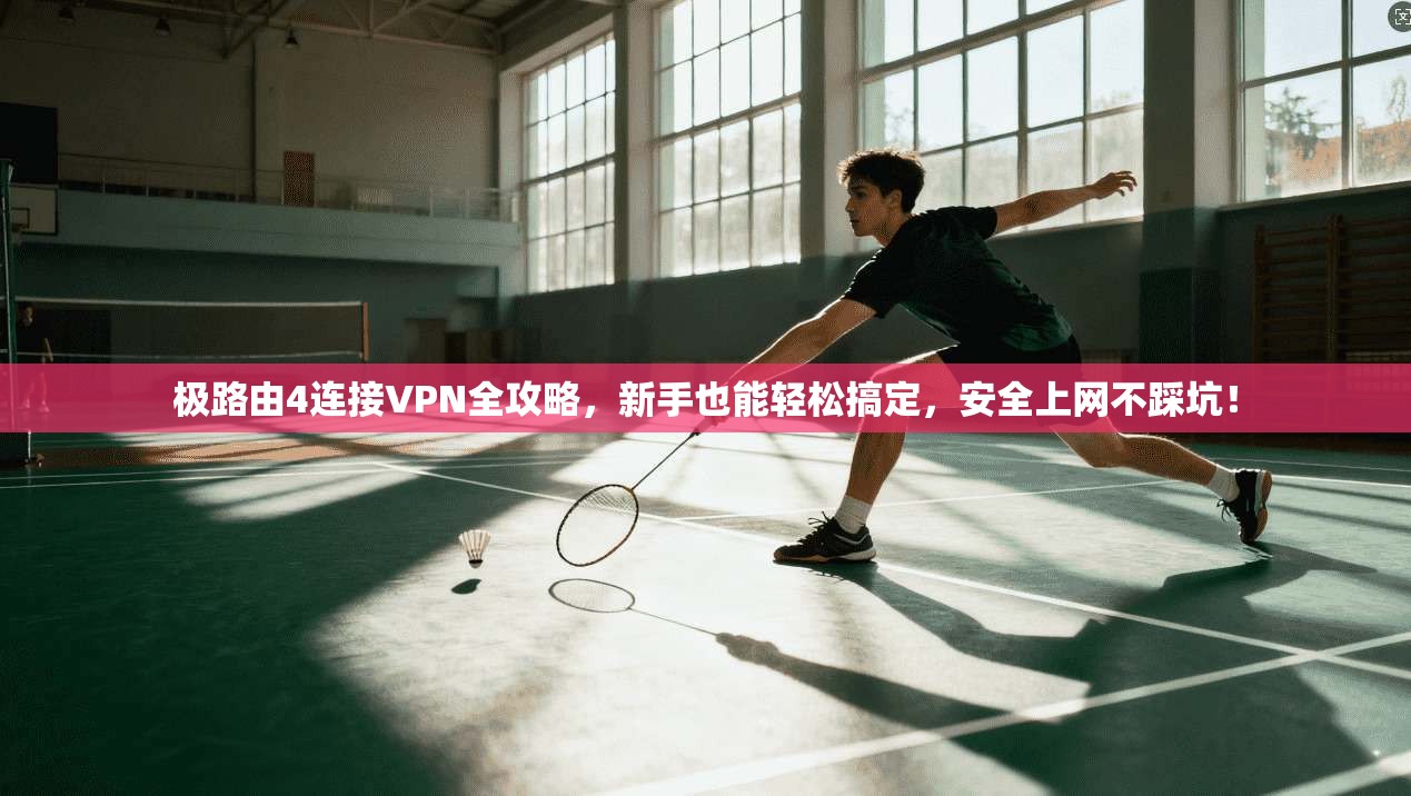 极路由4连接VPN全攻略,新手也能轻松搞定,安全上网不踩坑!