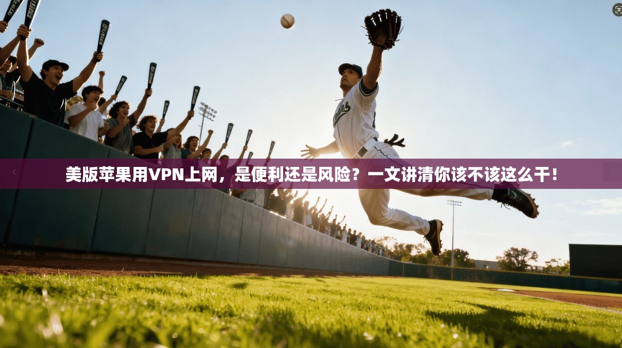 美版苹果用VPN上网，是便利还是风险？一文讲清你该不该这么干！
