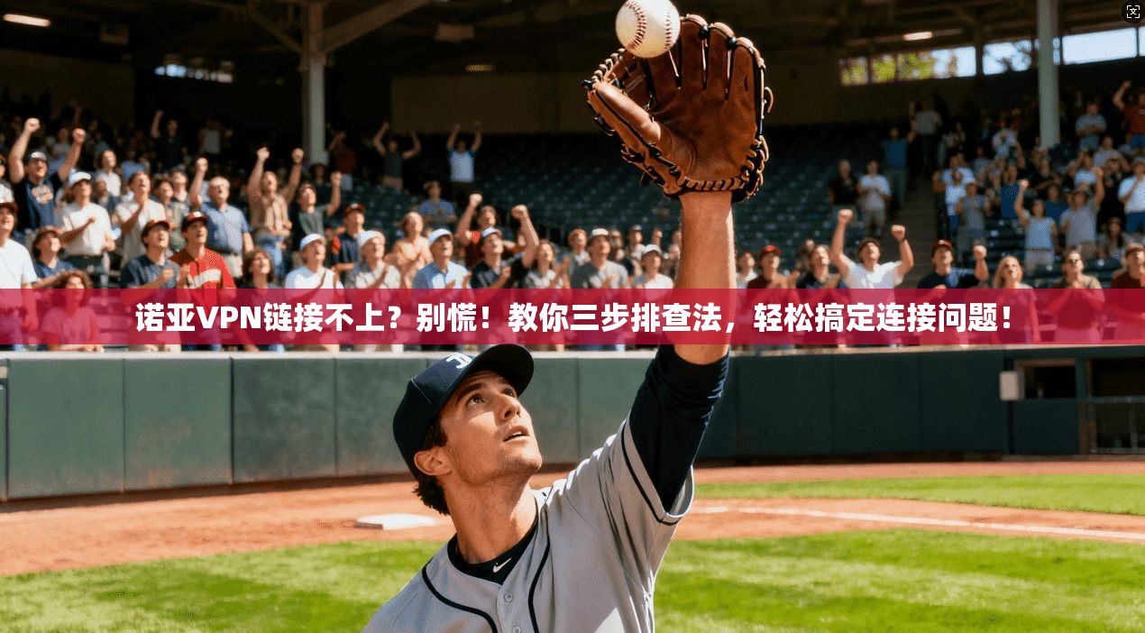 诺亚VPN链接不上？别慌！教你三步排查法，轻松搞定连接问题！