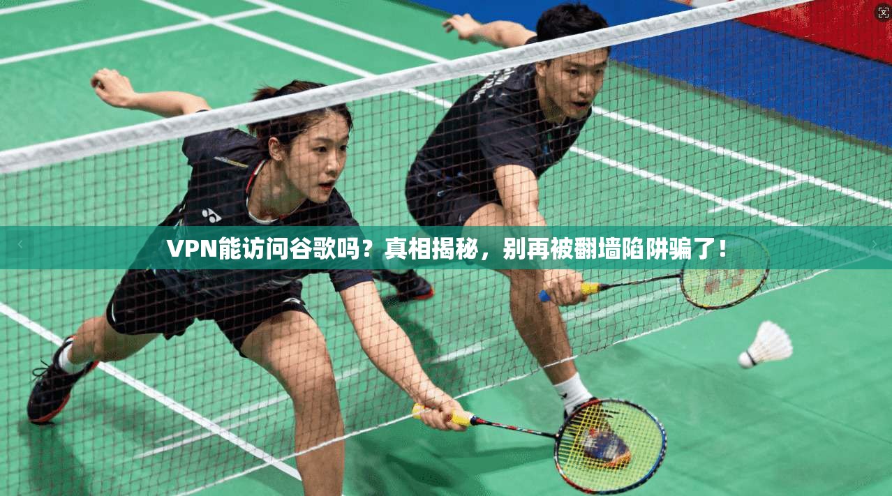 VPN能访问谷歌吗？真相揭秘，别再被翻墙陷阱骗了！