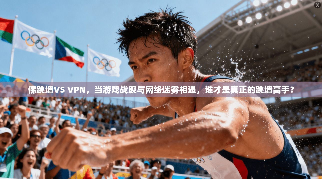 佛跳墙VS VPN，当游戏战舰与网络迷雾相遇，谁才是真正的跳墙高手？