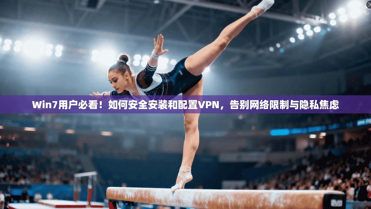 Win7用户必看！如何安全安装和配置VPN，告别网络限制与隐私焦虑