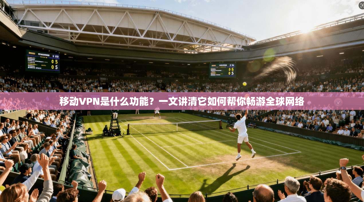 移动VPN是什么功能?一文讲清它如何帮你畅游全球网络