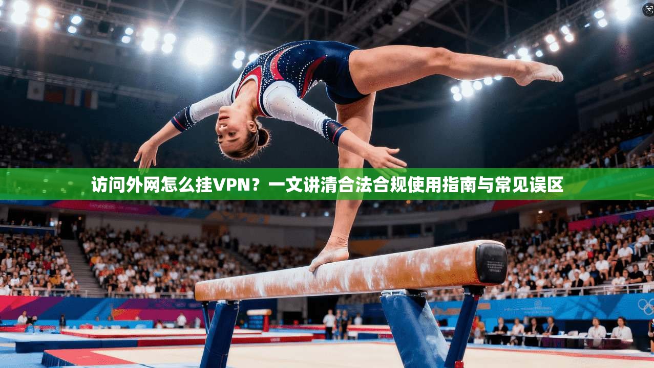 访问外网怎么挂VPN？一文讲清合法合规使用指南与常见误区