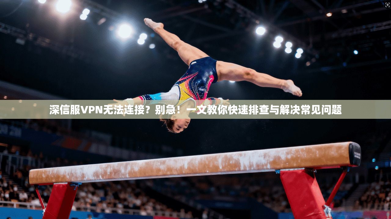 深信服VPN无法连接？别急！一文教你快速排查与解决常见问题