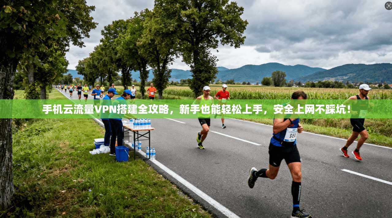 手机云流量VPN搭建全攻略，新手也能轻松上手，安全上网不踩坑！