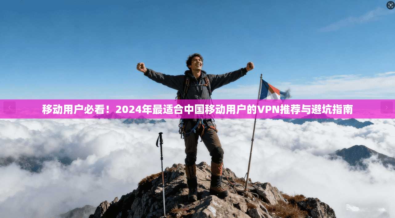 移动用户必看！2024年最适合中国移动用户的VPN推荐与避坑指南