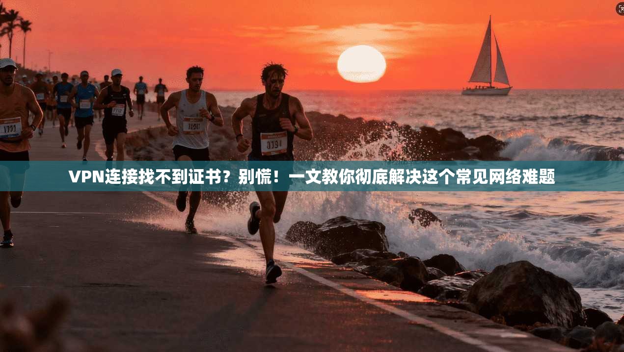 VPN连接找不到证书？别慌！一文教你彻底解决这个常见网络难题