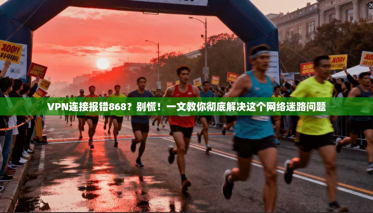 VPN连接报错868？别慌！一文教你彻底解决这个网络迷路问题
