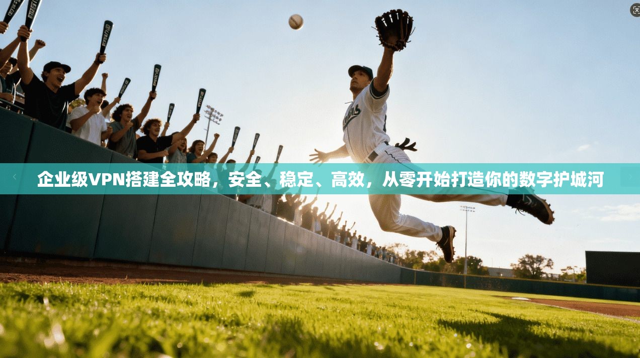 企业级VPN搭建全攻略，安全、稳定、高效，从零开始打造你的数字护城河