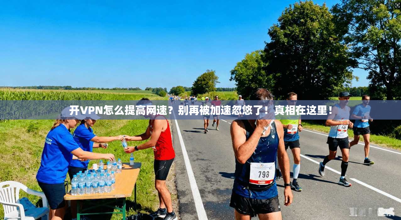 开VPN怎么提高网速?别再被加速忽悠了!真相在这里!