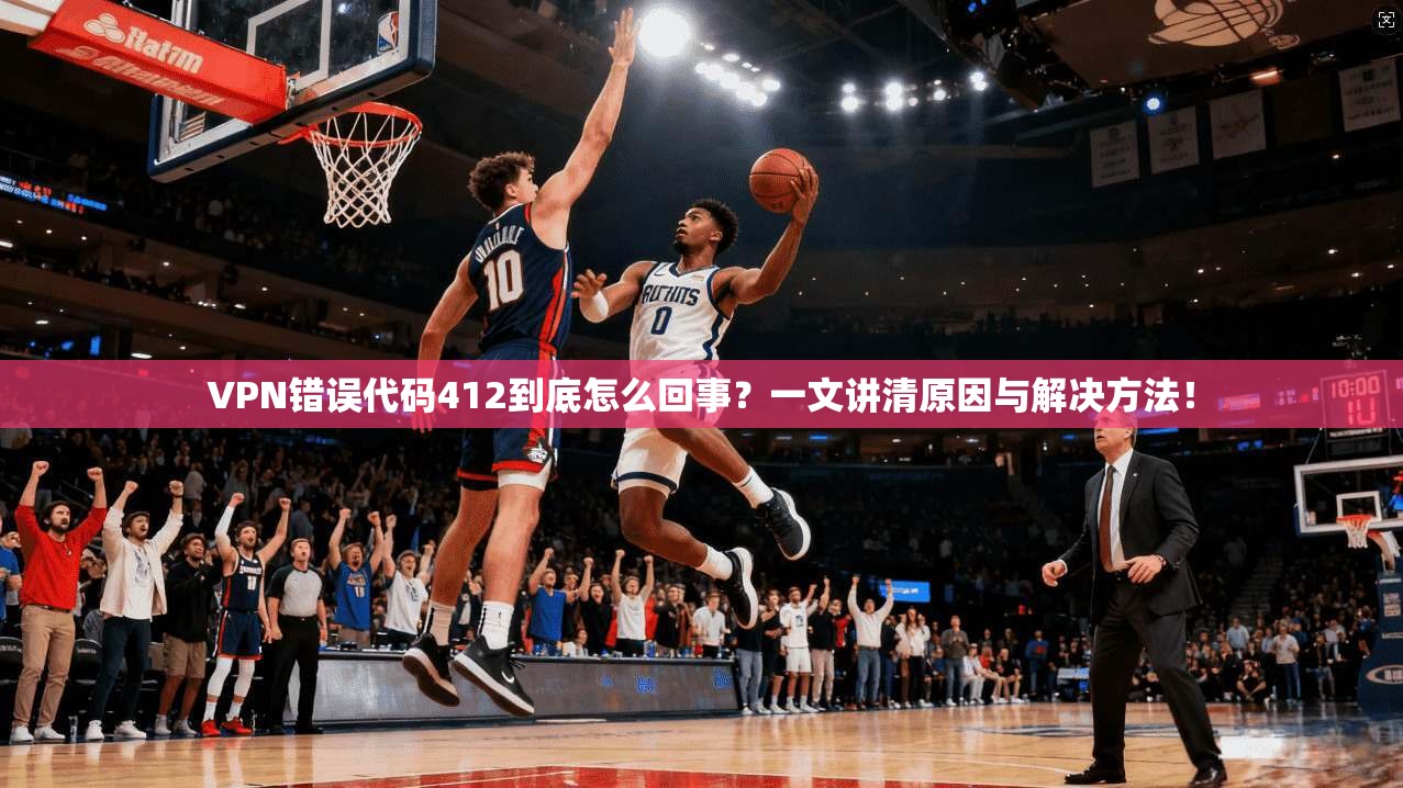 VPN错误代码412到底怎么回事？一文讲清原因与解决方法！