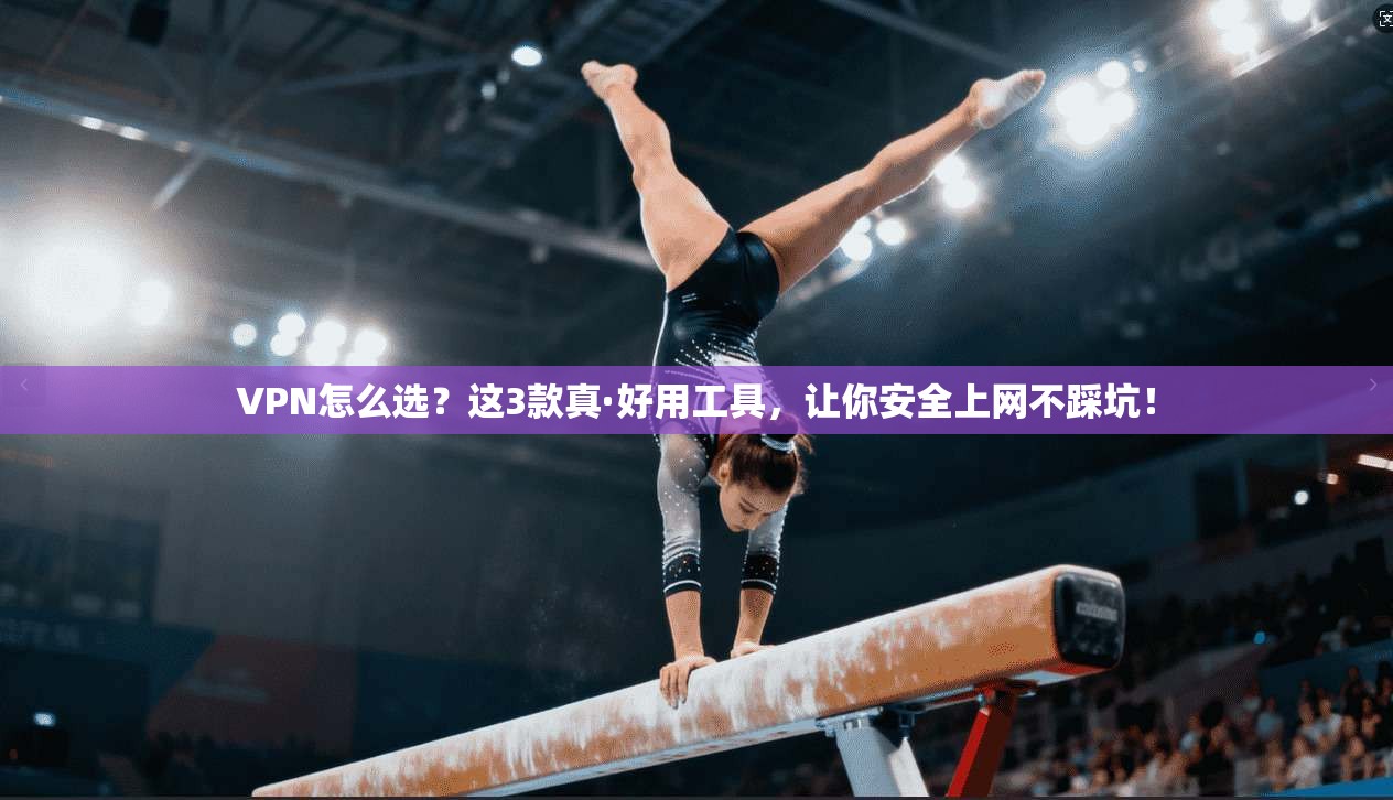 VPN怎么选？这3款真·好用工具，让你安全上网不踩坑！