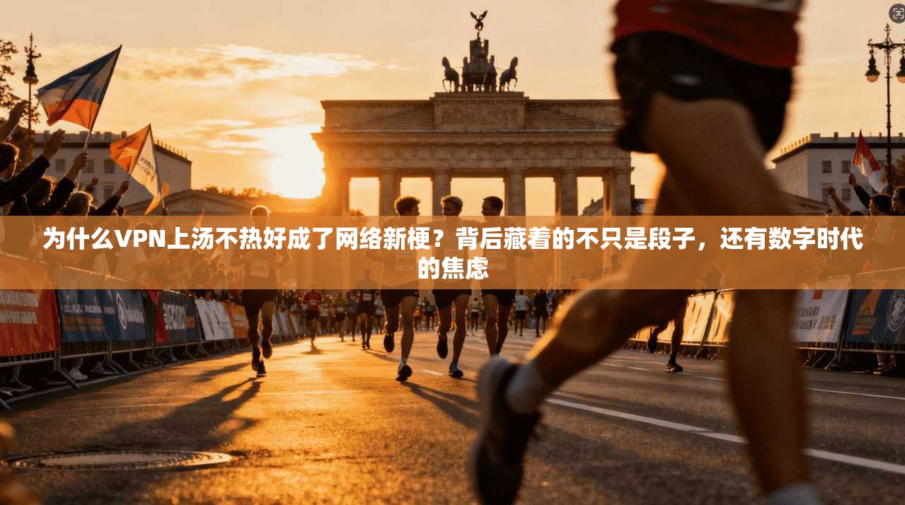 为什么VPN上汤不热好成了网络新梗？背后藏着的不只是段子，还有数字时代的焦虑