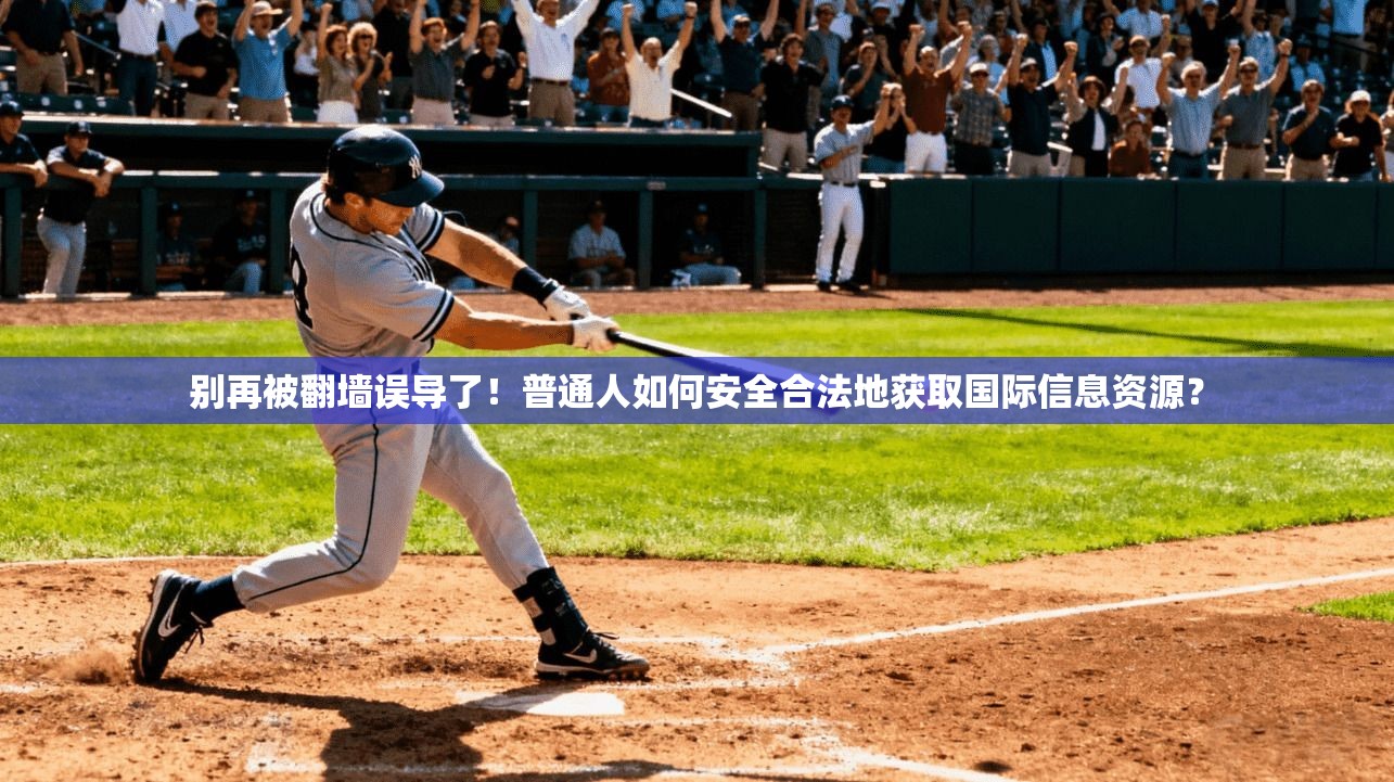 别再被翻墙误导了！普通人如何安全合法地获取国际信息资源？