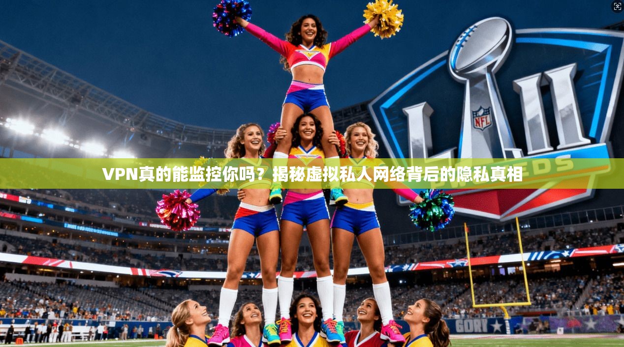 VPN真的能监控你吗？揭秘虚拟私人网络背后的隐私真相