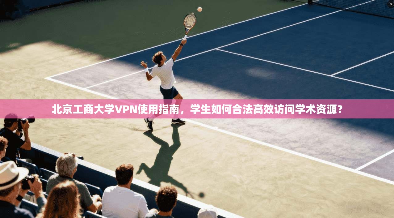 北京工商大学VPN使用指南，学生如何合法高效访问学术资源？
