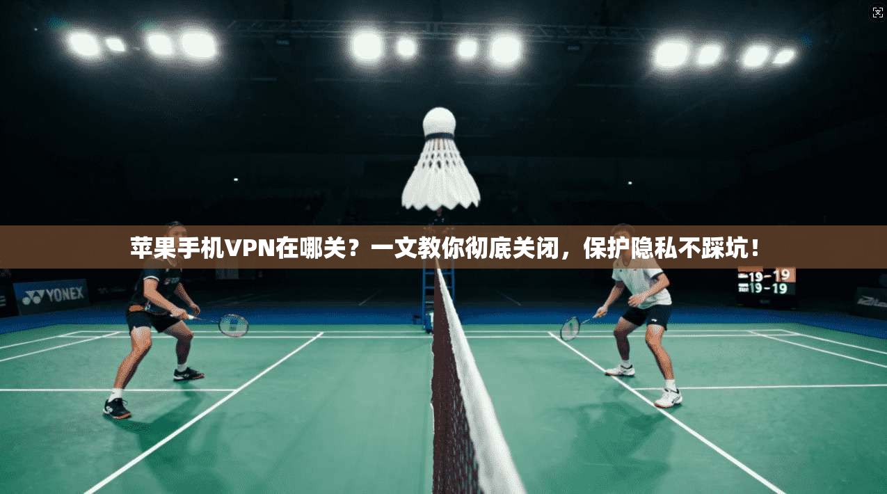 苹果手机VPN在哪关？一文教你彻底关闭，保护隐私不踩坑！