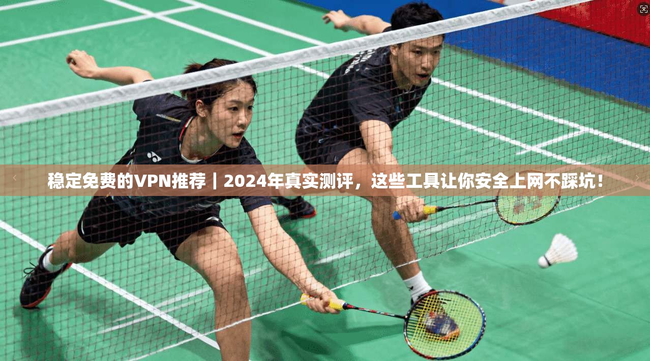 稳定免费的VPN推荐｜2024年真实测评，这些工具让你安全上网不踩坑！