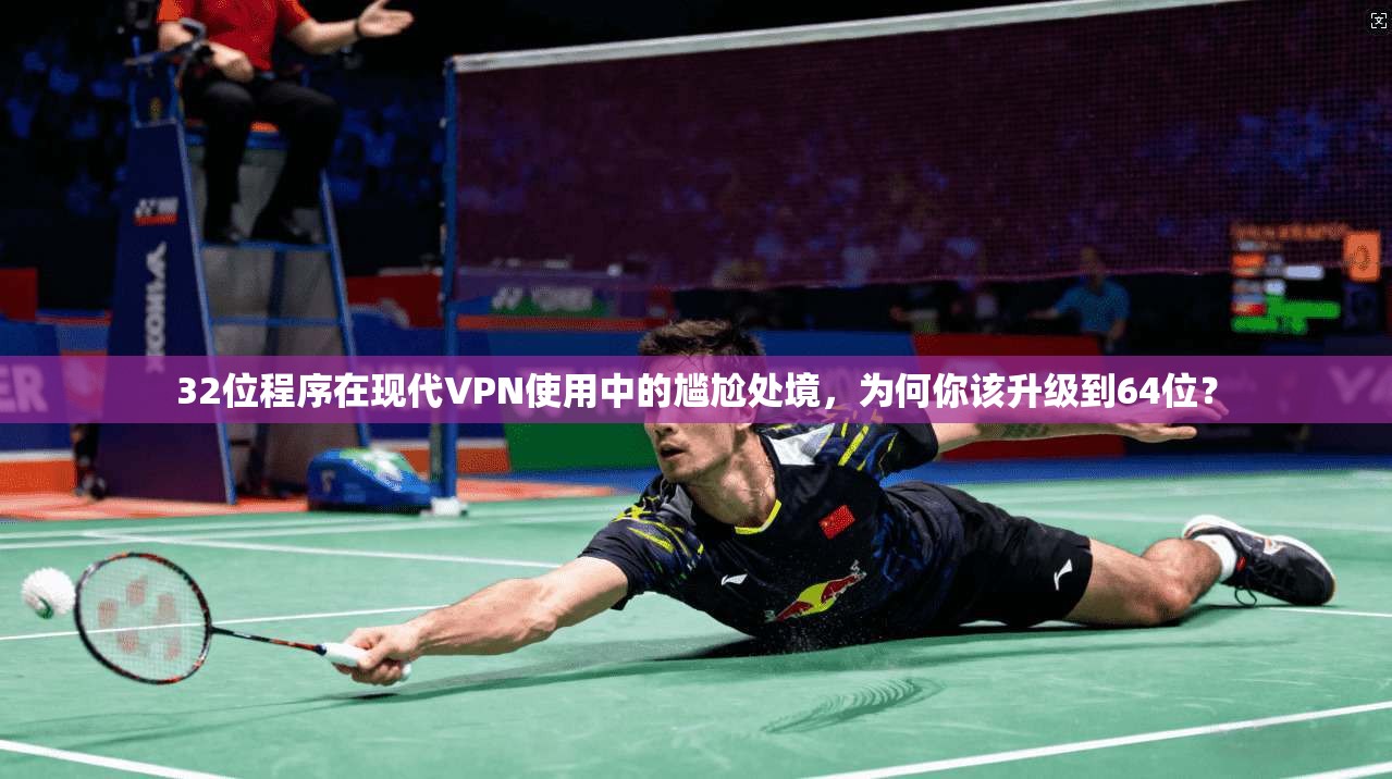 32位程序在现代VPN使用中的尴尬处境,为何你该升级到64位?
