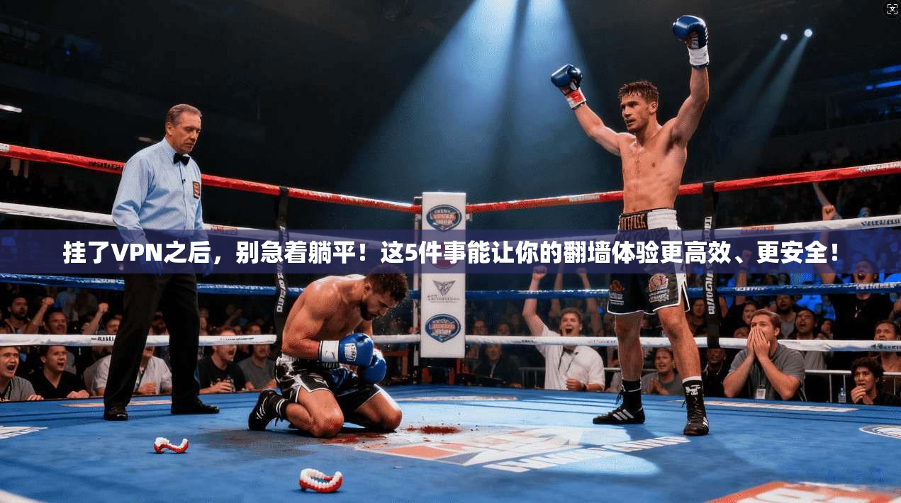 挂了VPN之后，别急着躺平！这5件事能让你的翻墙体验更高效、更安全！
