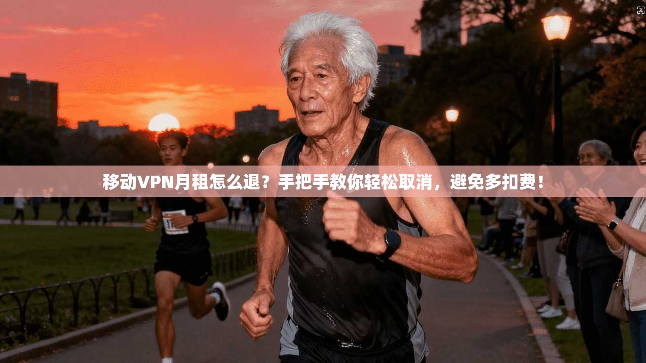 移动VPN月租怎么退？手把手教你轻松取消，避免多扣费！