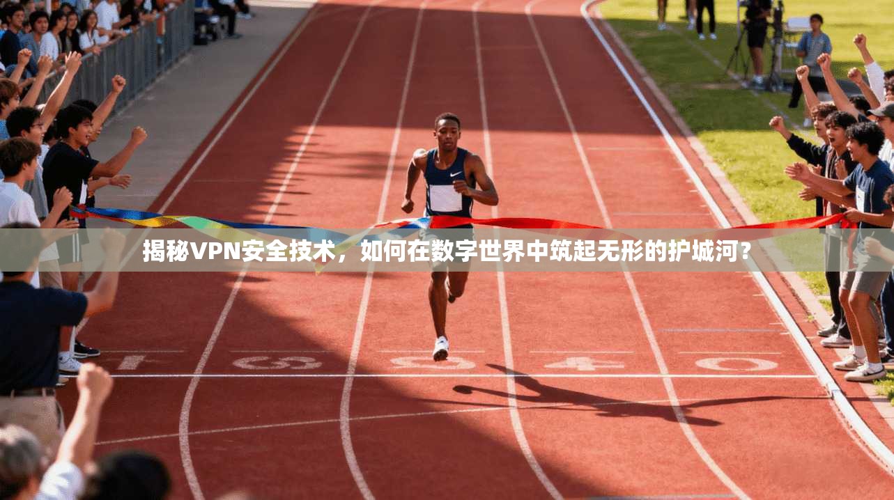揭秘VPN安全技术，如何在数字世界中筑起无形的护城河？