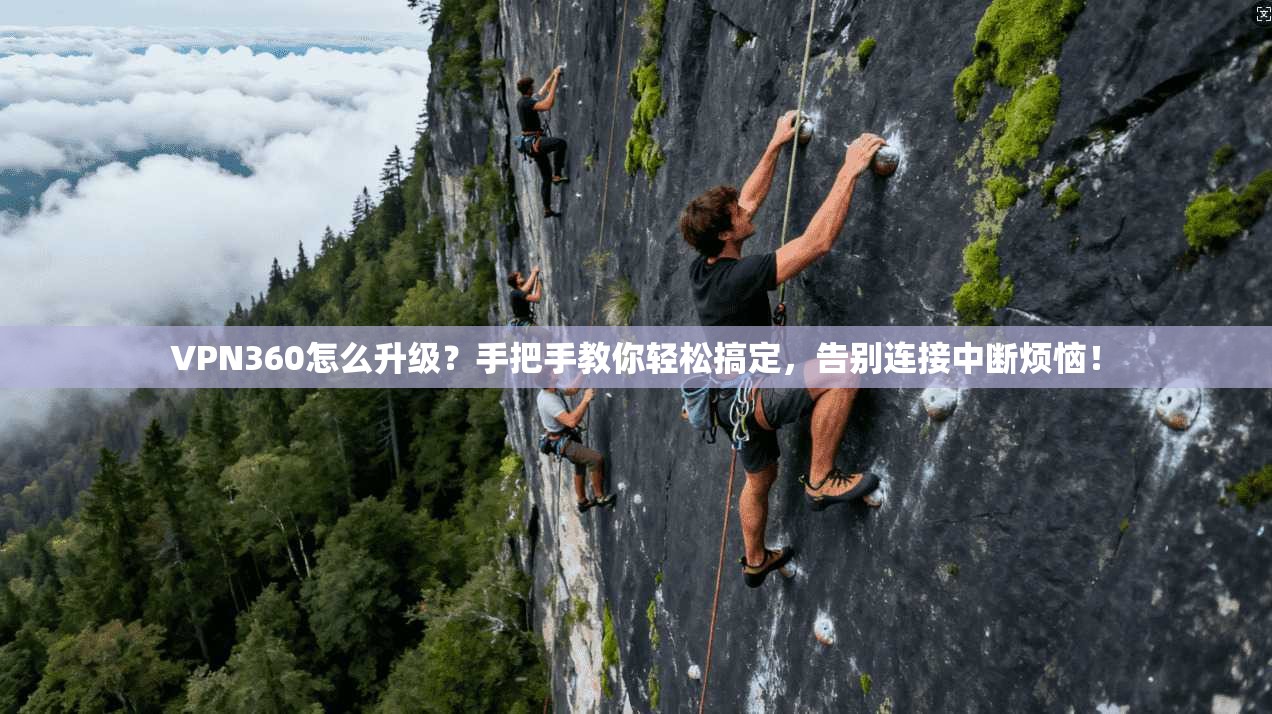 VPN360怎么升级?手把手教你轻松搞定,告别连接中断烦恼!