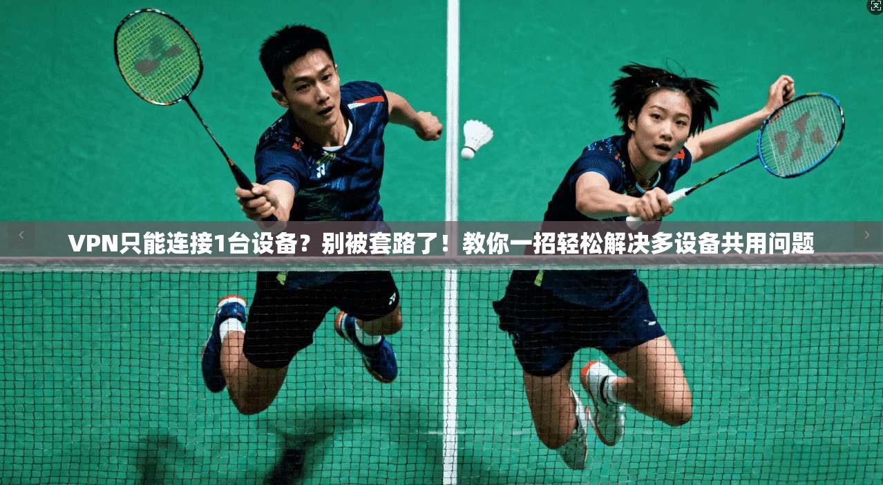 VPN只能连接1台设备?别被套路了!教你一招轻松解决多设备共用问题