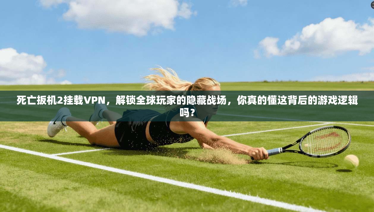死亡扳机2挂载VPN，解锁全球玩家的隐藏战场，你真的懂这背后的游戏逻辑吗？