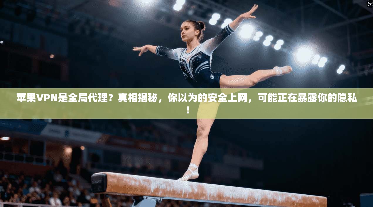 苹果VPN是全局代理？真相揭秘，你以为的安全上网，可能正在暴露你的隐私！