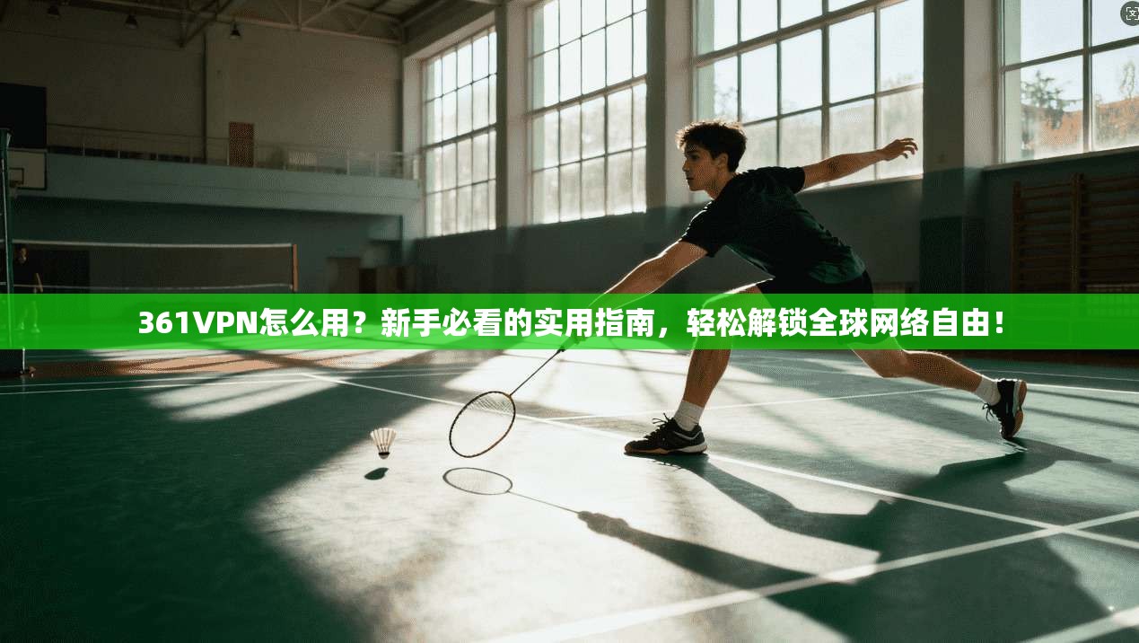 361VPN怎么用？新手必看的实用指南，轻松解锁全球网络自由！