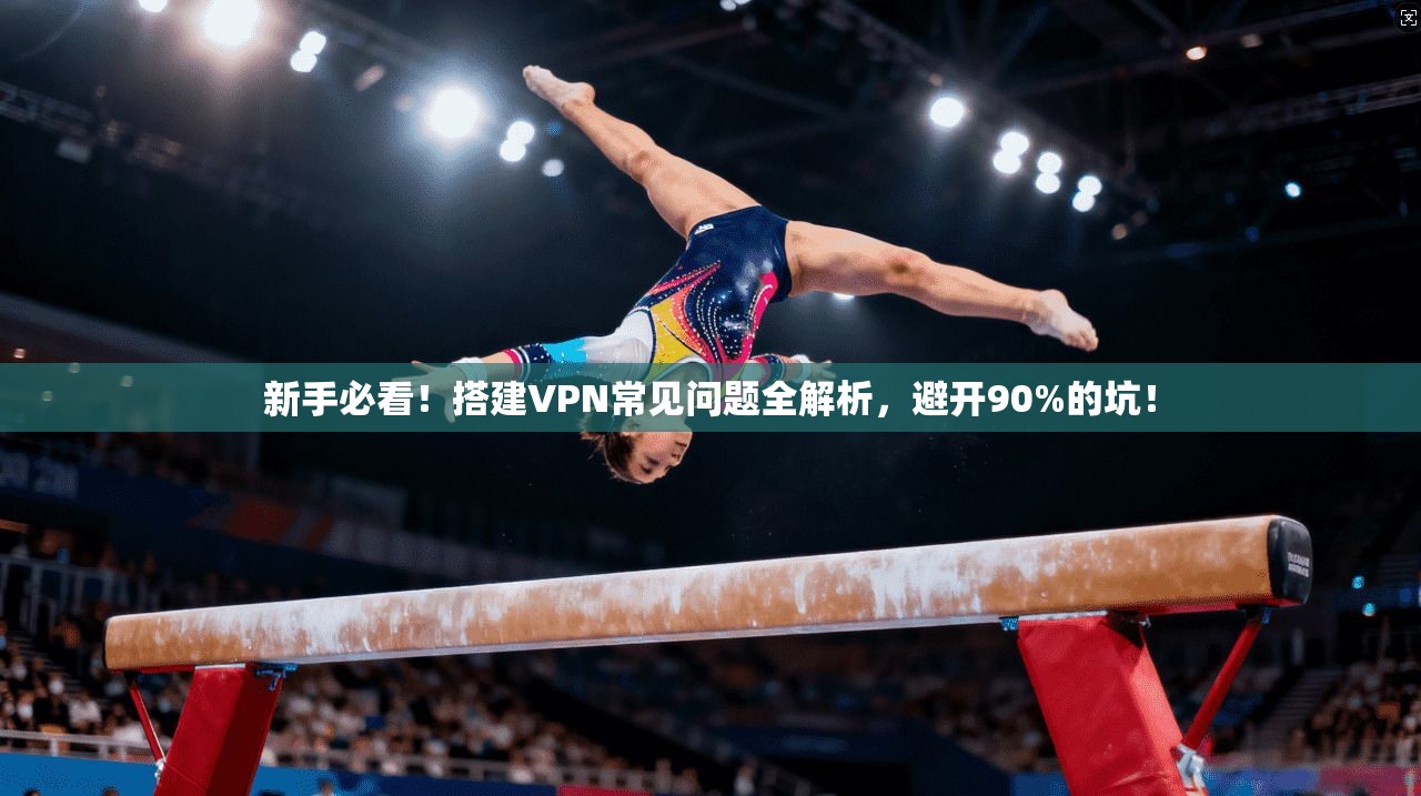 新手必看！搭建VPN常见问题全解析，避开90%的坑！