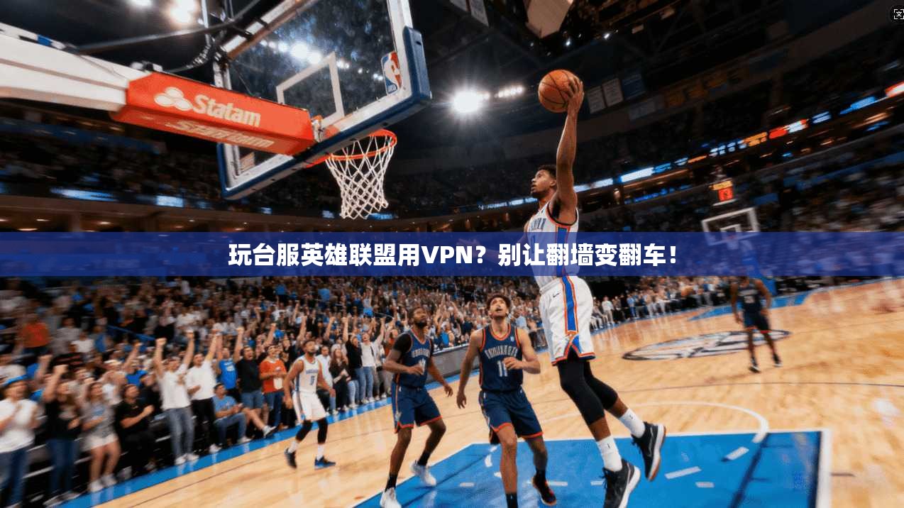 玩台服英雄联盟用VPN？别让翻墙变翻车！