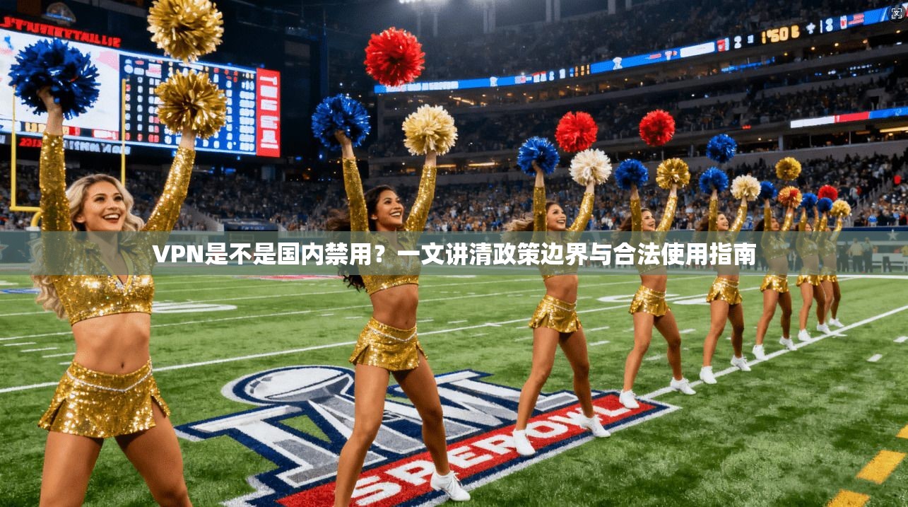 VPN是不是国内禁用？一文讲清政策边界与合法使用指南