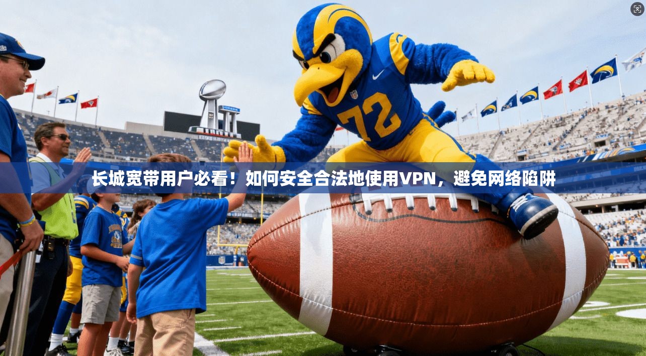 长城宽带用户必看！如何安全合法地使用VPN，避免网络陷阱