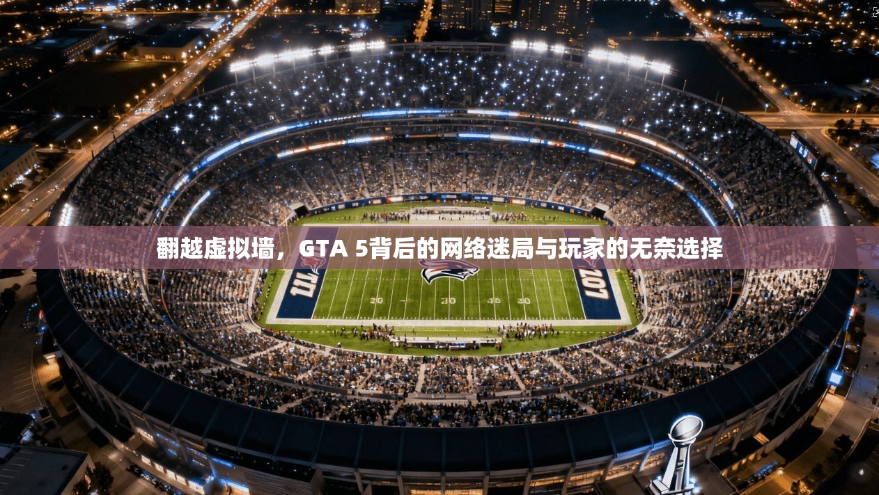 翻越虚拟墙，GTA 5背后的网络迷局与玩家的无奈选择