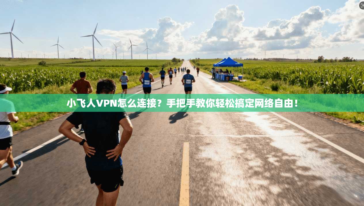 小飞人VPN怎么连接？手把手教你轻松搞定网络自由！