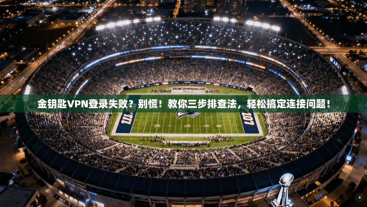 金钥匙VPN登录失败?别慌!教你三步排查法,轻松搞定连接问题!
