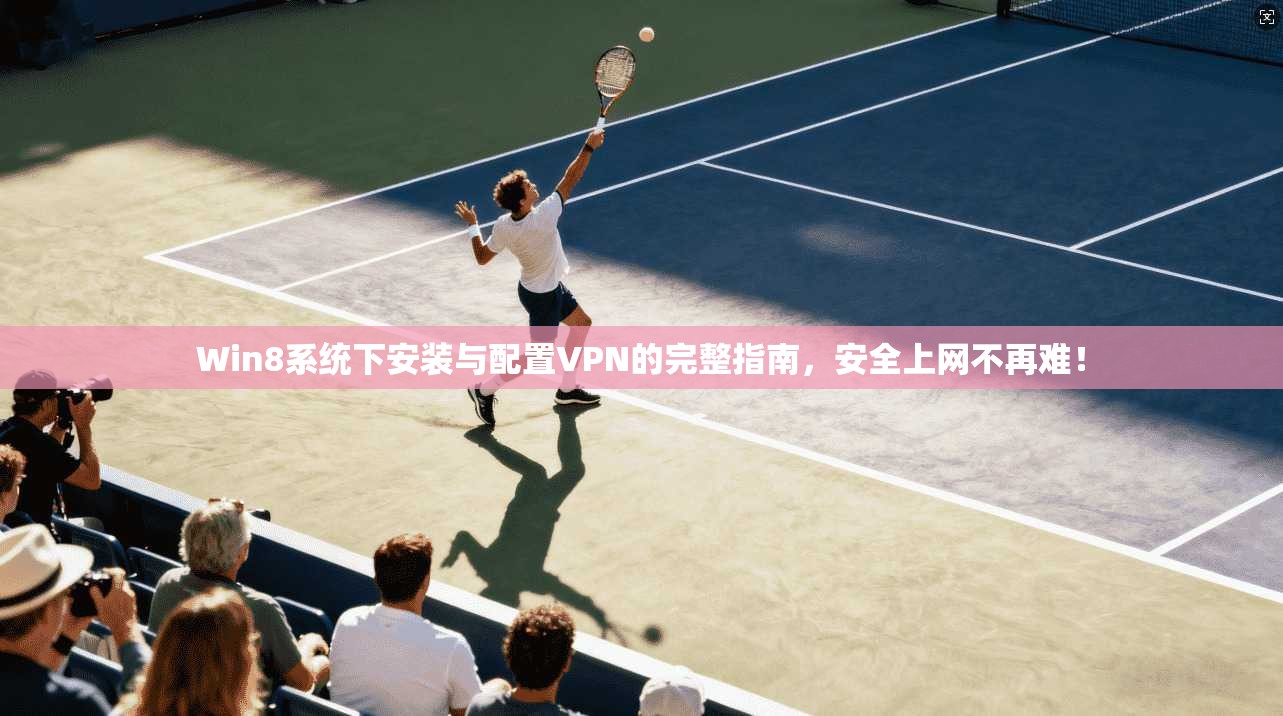 Win8系统下安装与配置VPN的完整指南,安全上网不再难!