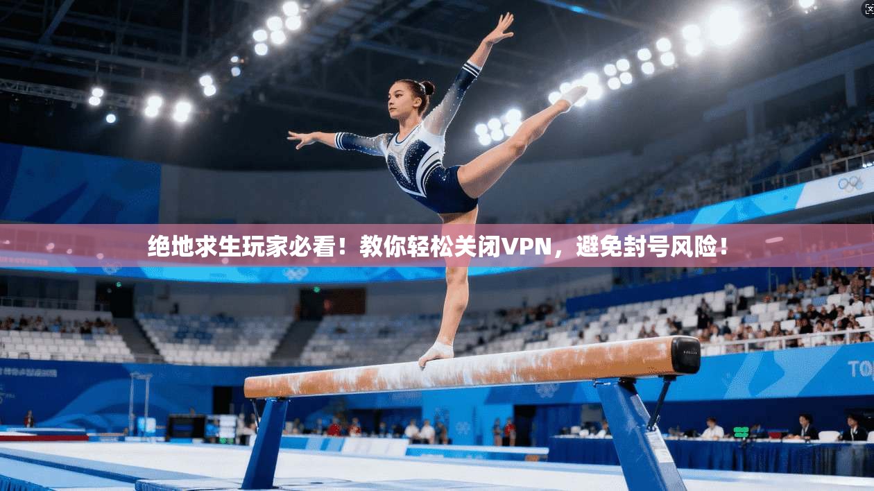 绝地求生玩家必看!教你轻松关闭VPN,避免封号风险!