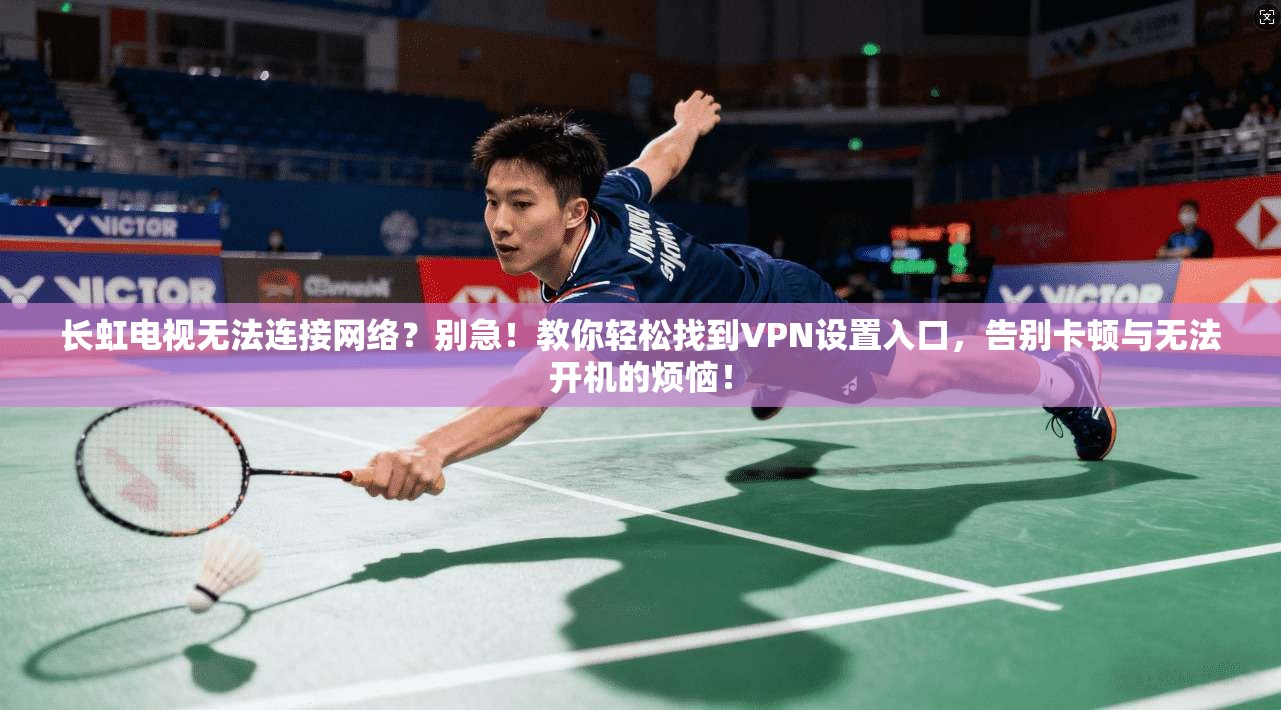 长虹电视无法连接网络？别急！教你轻松找到VPN设置入口，告别卡顿与无法开机的烦恼！