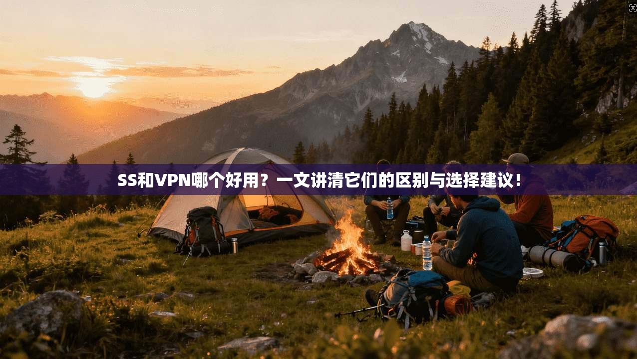 SS和VPN哪个好用?一文讲清它们的区别与选择建议!