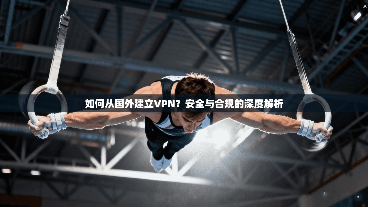 如何从国外建立VPN?安全与合规的深度解析