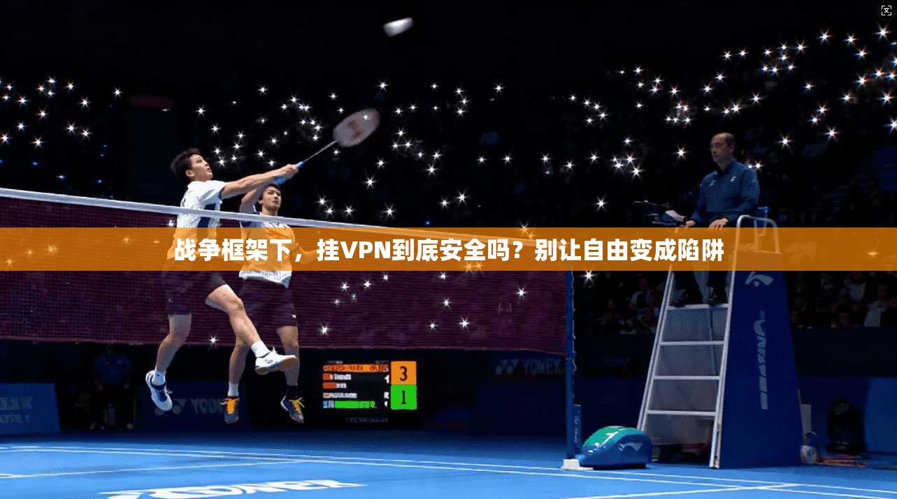 战争框架下，挂VPN到底安全吗？别让自由变成陷阱