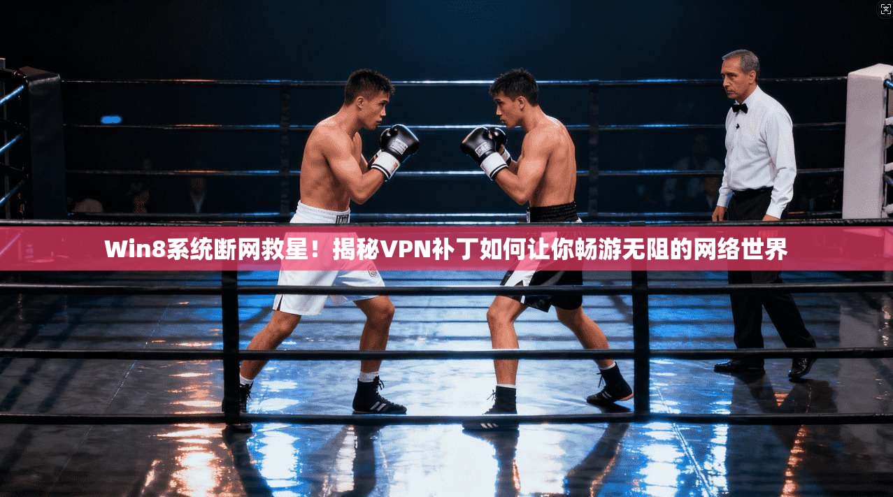 Win8系统断网救星！揭秘VPN补丁如何让你畅游无阻的网络世界