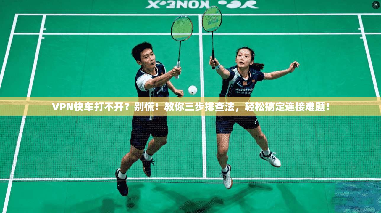 VPN快车打不开？别慌！教你三步排查法，轻松搞定连接难题！