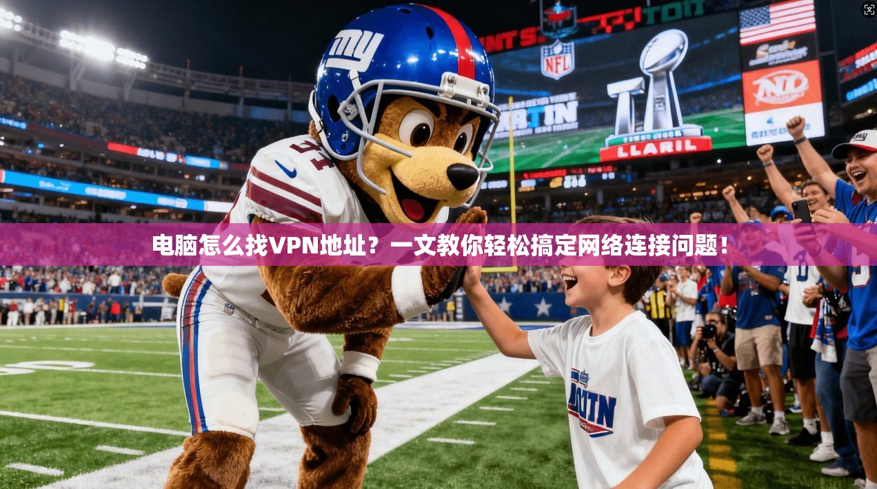 电脑怎么找VPN地址？一文教你轻松搞定网络连接问题！
