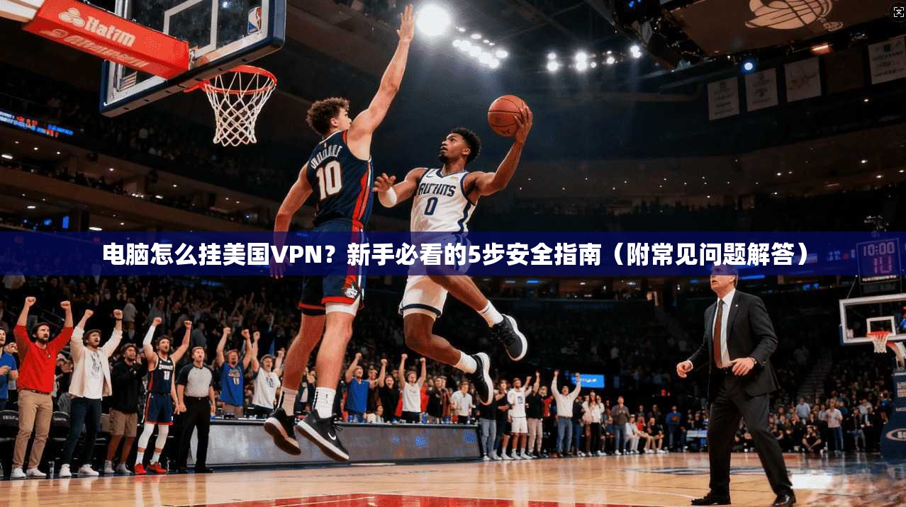 电脑怎么挂美国VPN？新手必看的5步安全指南（附常见问题解答）